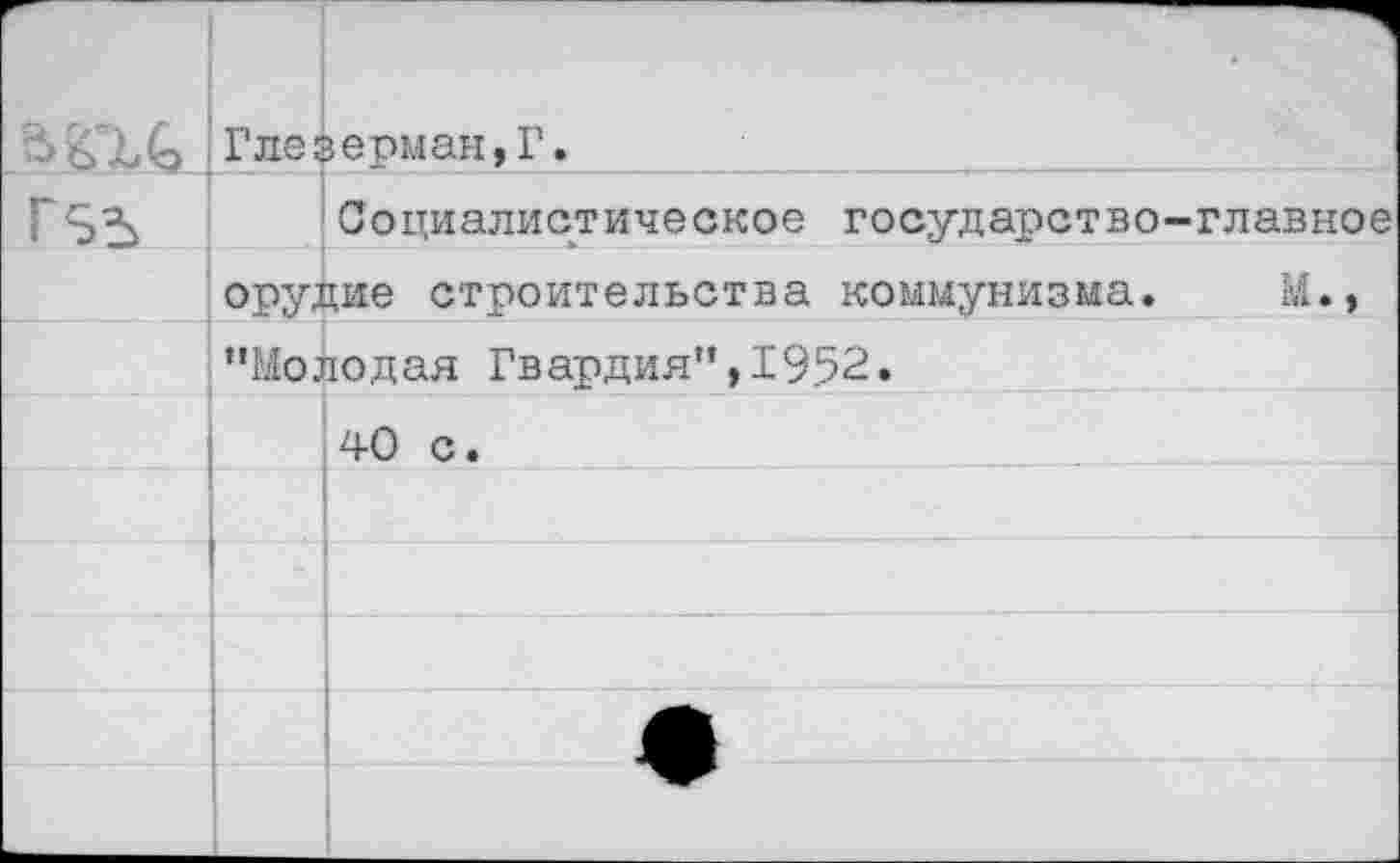 ﻿		 Глеверман, Г.
г 55	Социалистическое государство-главное
	орудие строительства коммунизма.	М.,
	’’Молодая Гвардия", 19.52.
	40 С.
	
	